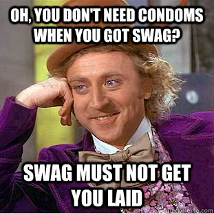 Oh, you don't need condoms when you got swag? swag must not get you laid - Oh, you don't need condoms when you got swag? swag must not get you laid  Condescending Wonka