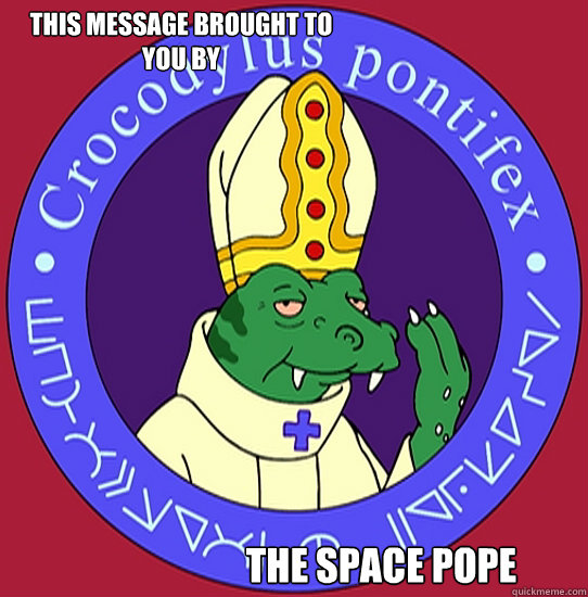 This message brought to you by The Space Pope  Space Pope