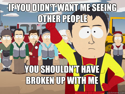 If you didn't want me seeing other people you shouldn't have                       broken up with me  Captain Hindsight