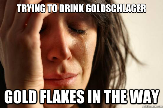 Trying to drink goldschlager Gold flakes in the way - Trying to drink goldschlager Gold flakes in the way  First World Problems