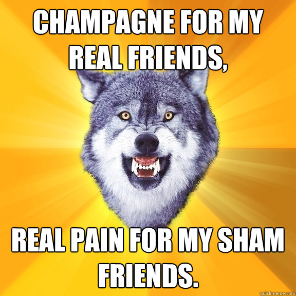 Champagne for my real friends, real pain for my sham friends. - Champagne for my real friends, real pain for my sham friends.  Courage Wolf