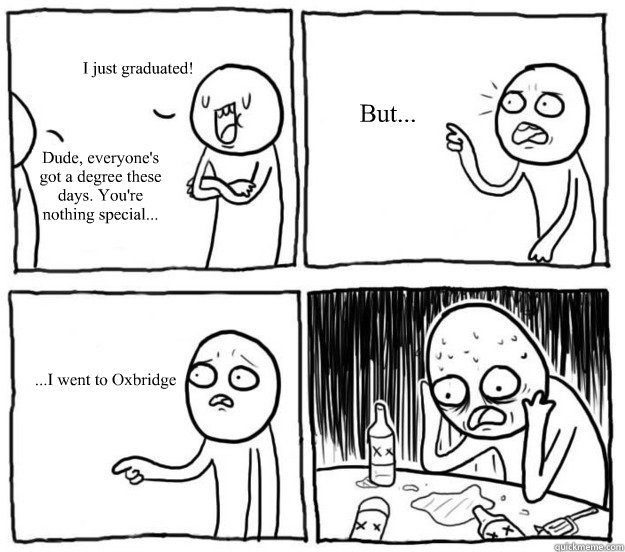 I just graduated! Dude, everyone's got a degree these days. You're nothing special... But... ...I went to Oxbridge - I just graduated! Dude, everyone's got a degree these days. You're nothing special... But... ...I went to Oxbridge  Overconfident Alcoholic Depression Guy