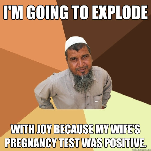 I'm going to explode with joy because my wife's pregnancy test was positive.  Ordinary Muslim Man