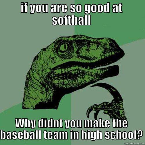 IF YOU ARE SO GOOD AT SOFTBALL WHY DIDNT YOU MAKE THE BASEBALL TEAM IN HIGH SCHOOL? Philosoraptor