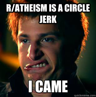 r/atheism is a circle jerk I CAME  I CAME