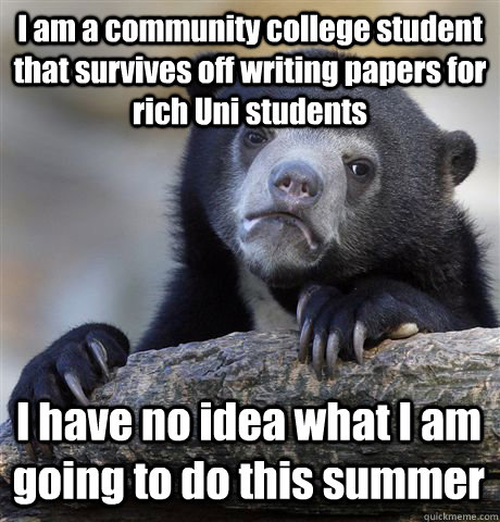 I am a community college student that survives off writing papers for rich Uni students I have no idea what I am going to do this summer  Confession Bear