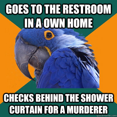 goes to the restroom in a own home checks behind the shower curtain for a murderer  Paranoid Parrot