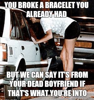 You broke a bracelet you already had But we can say it's from your dead boyfriend if that's what you're into  Karma Whore
