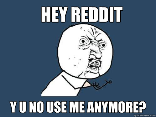 Hey Reddit Y u no use me anymore?  Y U No