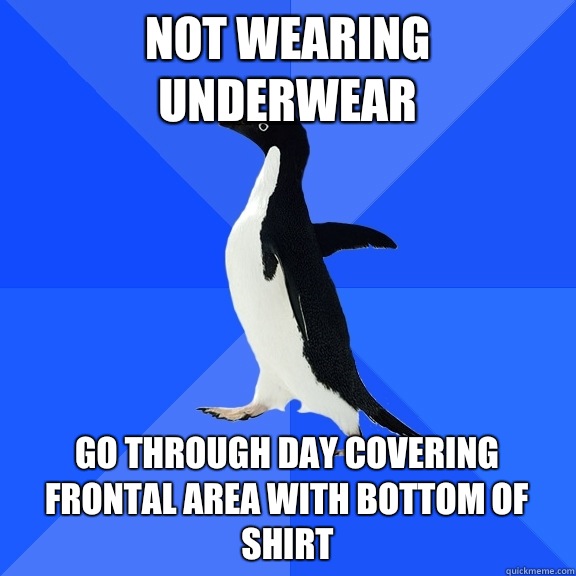 Not wearing underwear Go through day covering frontal area with bottom of shirt  Socially Awkward Penguin