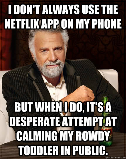 I don't always use the netflix app on my phone but when I do, it's a desperate attempt at calming my rowdy toddler in public. - I don't always use the netflix app on my phone but when I do, it's a desperate attempt at calming my rowdy toddler in public.  The Most Interesting Man In The World