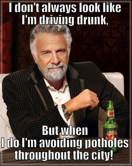 I DON'T ALWAYS LOOK LIKE I'M DRIVING DRUNK, BUT WHEN I DO I'M AVOIDING POTHOLES THROUGHOUT THE CITY!  The Most Interesting Man In The World