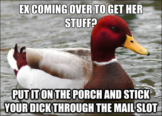 Ex coming over to get her stuff?
 Put it on the porch and stick your dick through the mail slot  Malicious Advice Mallard
