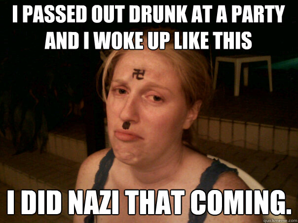 I passed out drunk at a party and I woke up like this I did nazi that coming. - I passed out drunk at a party and I woke up like this I did nazi that coming.  Sad Hitler Girl