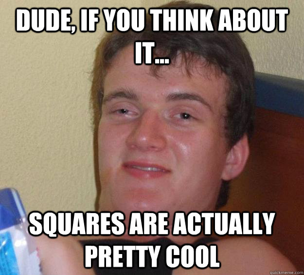 dude, if you think about it... squares are actually pretty cool  10 Guy