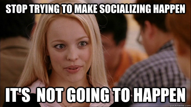 Stop trying to make socializing happen It's  NOT GOING TO HAPPEN - Stop trying to make socializing happen It's  NOT GOING TO HAPPEN  Stop trying to make happen Rachel McAdams