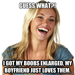 Guess What?! I got my boobs enlarged, my boyfriend just loves them.  Friendzone Fiona