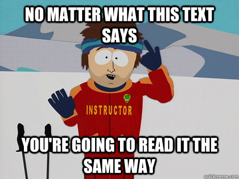 No matter what this text says You're going to read it the same way  Youre gonna have a bad time