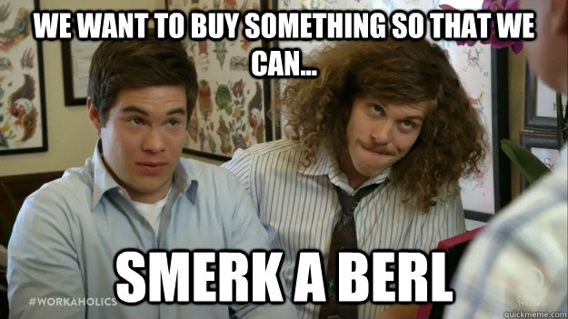 We want to buy something so that we can... Smerk a Berl  Workaholics