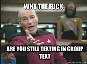 why the fuck are you still texting in group text  Annoyed Picard