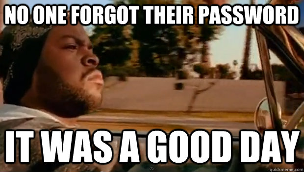 No one forgot their password IT WAS A GOOD DAY  It was a good day