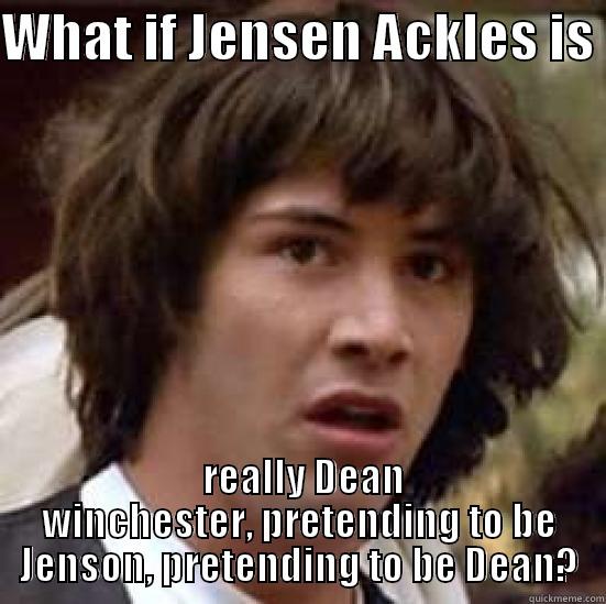 WHAT IF JENSEN ACKLES IS   REALLY DEAN WINCHESTER, PRETENDING TO BE JENSON, PRETENDING TO BE DEAN? conspiracy keanu
