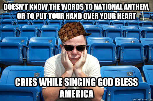 Doesn't know the words to national anthem, or to put your hand over your heart cries while singing God bless america - Doesn't know the words to national anthem, or to put your hand over your heart cries while singing God bless america  Scumbag Sports Fan