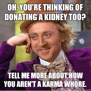Oh, you're thinking of donating a kidney too? Tell me more about how you aren't a karma whore.  Condescending Wonka