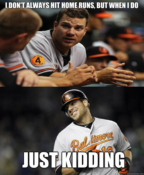 I don't always hit home runs, but when I do Just Kidding - I don't always hit home runs, but when I do Just Kidding  Chris Davis