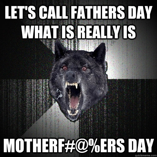 Let's call fathers day what is really is motherf#@%ers day  Insanity Wolf