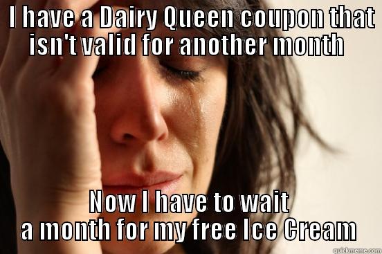  I HAVE A DAIRY QUEEN COUPON THAT ISN'T VALID FOR ANOTHER MONTH  NOW I HAVE TO WAIT A MONTH FOR MY FREE ICE CREAM First World Problems