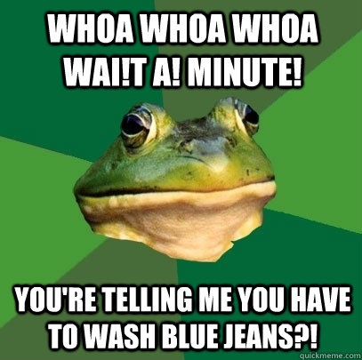 Whoa whoa whoa wai!t a! minute! You're telling me you have to wash blue jeans?!  Foul Bachelor Frog