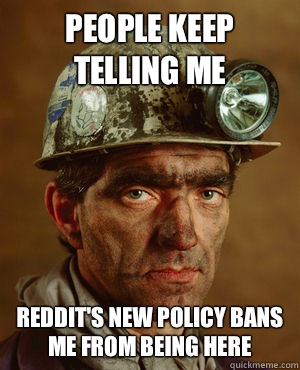 People keep telling me Reddit's new policy bans me from being here  Miner