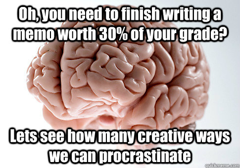Oh, you need to finish writing a memo worth 30% of your grade? Lets see how many creative ways we can procrastinate  Scumbag Brain