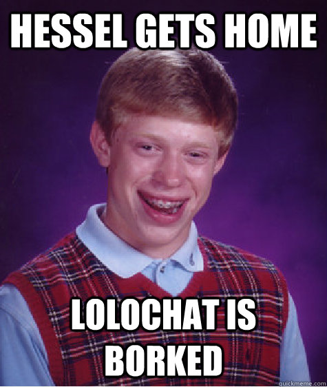 hessel gets home lolochat is borked  Bad Luck Brian
