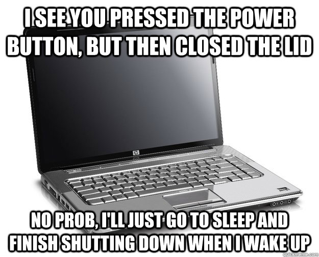 I see you pressed the power button, but then closed the lid No prob, I'll just go to sleep and finish shutting down when I wake up   