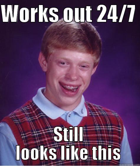WORKS OUT 24/7  STILL LOOKS LIKE THIS Bad Luck Brian