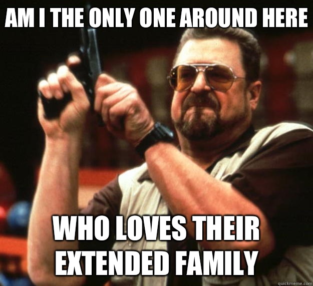 Am I the only one around here who loves their extended family  Big Lebowski
