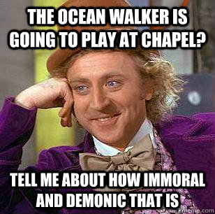 The ocean walker is going to play at chapel? Tell me about how immoral and demonic that is  Condescending Wonka