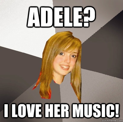 Adele? I love her music!  Musically Oblivious 8th Grader