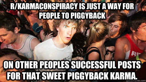 r/Karmaconspiracy is just a way for people to piggyback on other peoples successful posts for that sweet piggyback karma.  Sudden Clarity Clarence
