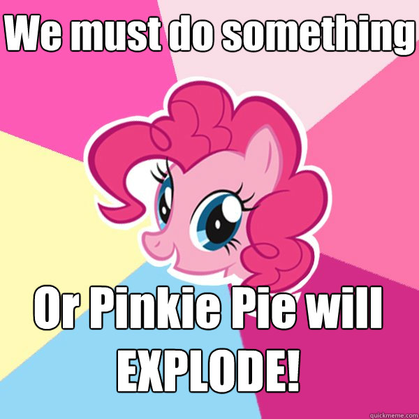 We must do something Or Pinkie Pie will EXPLODE!  Pinkie Pie