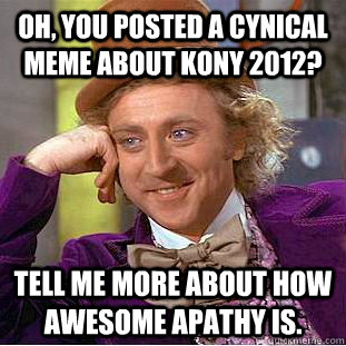 Oh, you posted a cynical meme about Kony 2012? Tell me more about how awesome apathy is.  Condescending Wonka