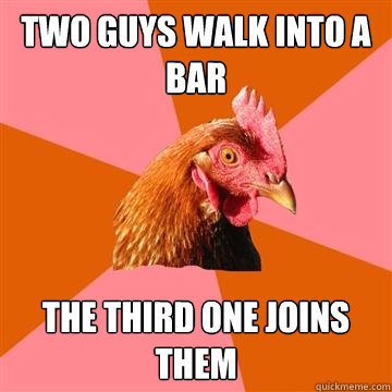 Two guys walk into a bar The third one joins them  Anti-Joke Chicken