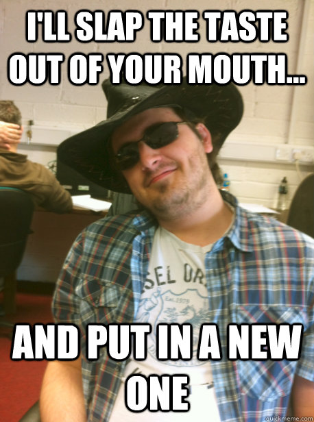 i'll slap the taste out of your mouth... and put in a new one - i'll slap the taste out of your mouth... and put in a new one  Sheriff steve slap the taste