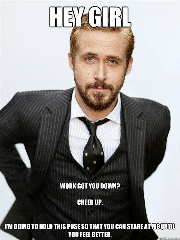 HEY GIRL Work got you down? 

Cheer up. 


I'm going to hold this pose so that you can stare at me until you feel better.  Ryan Gosling Hey Girl Facebook Mom