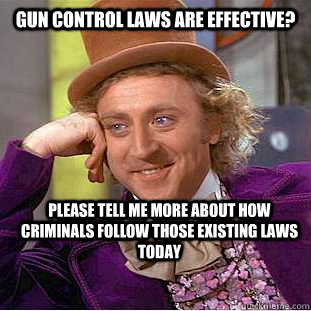 Gun control laws are effective? please tell me more about how criminals follow those existing laws today  Condescending Wonka