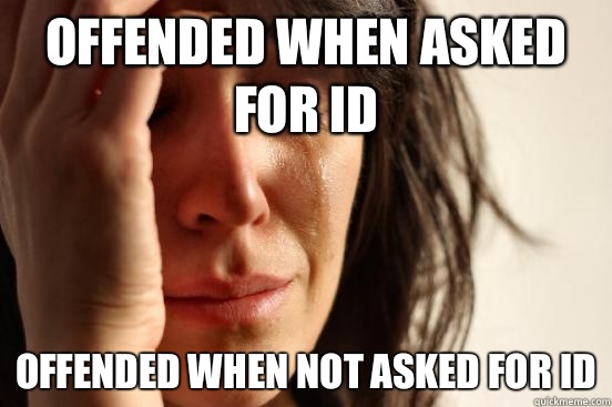 Offended when Asked for ID Offended when not asked for ID  First World Problems