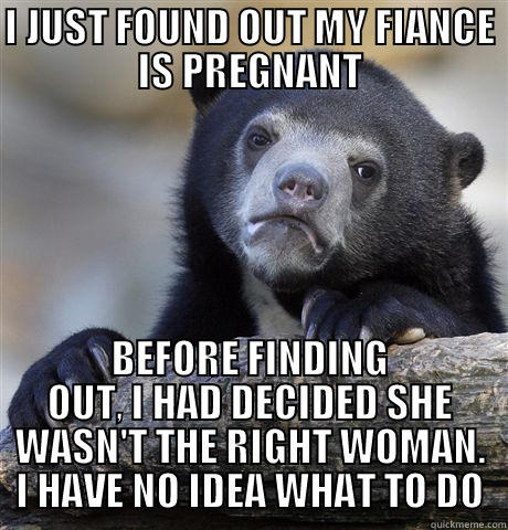 I JUST FOUND OUT MY FIANCE IS PREGNANT BEFORE FINDING OUT, I HAD DECIDED SHE WASN'T THE RIGHT WOMAN. I HAVE NO IDEA WHAT TO DO Confession Bear