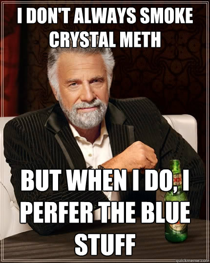 I don't always smoke crystal meth But when I do, i perfer the blue stuff  The Most Interesting Man In The World